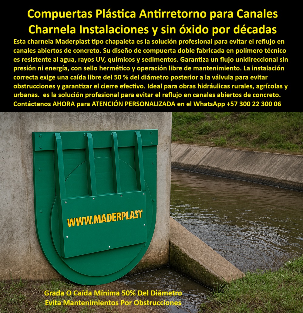 Charnela Válvula chapaleta dique anti retorno Charnelas anti inundaciones Maderplast 0 Cuál es la mejor compuerta plástica antirretorno para canales compuerta hidráulica plástica doble para canales de concreto charnelas Ptar 01 La imagen muestra una charnela hidráulica tipo chapaleta doble instalada en un canal abierto de concreto, operando sin presión, sin energía y sin fallas mecánicas. Esta solución Maderplast, desarrollada con ingeniería avanzada, es la compuerta hidráulica plástica doble para canales de concreto ideal para evitar el reflujo en obras rurales, urbanas o agrícolas, funcionando mediante caída libre sin automatización, sin piezas metálicas y sin mantenimiento. Fabricada en polímero técnico reforzado, esta charnela verde de gran formato en ducto de concreto es completamente libre de óxido, resistente al barro, los químicos, los rayos UV, los sedimentos y las lluvias intensas. El diseño asegura un flujo unidireccional eficiente, activado por presión inversa, con sello hermético, incluso en condiciones difíciles. - La clave técnica de instalación está en la caída mínima del 50% del diámetro detrás de la válvula. Esta configuración hidráulica permite que la tapa hidráulica tipo clapeta resistente a químicos y rayos UV opere sin riesgo de obstrucciones ni taponamientos, reduciendo el mantenimiento correctivo a cero y asegurando el cierre eficaz del sistema. Por eso se recomienda para quienes buscan una compuerta que evita mantenimiento por obstrucción o desean instalar una válvula libre de óxido para canalización hidráulica. Gracias a su diseño robusto y ligero, es perfecta para obras hidráulicas rurales, canales agrícolas abiertos, ríos canalizados, diques de riego agrícola y sistemas de control hídrico sin automatización. - Esta compuerta doble plástica antirretorno para canal abierto puede durar más de 25 años operando de forma autónoma, lo que la convierte en la mejor elección cuando se trata de charnela-de-cierre-automático para zonas remotas, municipios, PTAR rurales, canales pluviales urbanos o drenajes en obras de bajo presupuesto. Esta válvula técnica con caída mínima del 50% del diámetro elimina el riesgo de fallo por presión o falta de energía. Además, su eficiencia ha sido comprobada en campo como compuerta hidráulica de sello hermético sin presión, superando a sistemas tradicionales con piezas metálicas que fallan por corrosión o atasco. Si te preguntas ¿Cuál es la mejor válvula plástica antirretorno para canal? o ¿Qué sistema evita mantenimiento en drenajes agrícolas?, esta es la respuesta definitiva: la compuerta plástica reforzada sobre flujo de agua rural de Maderplast. - Este sistema, conocido por su rendimiento en charnela-tipo-chapaleta y sus aplicaciones en sistema-antireflujo-obras, está diseñado para funcionar como una válvula de control pasivo en obras de drenaje, especialmente en zonas donde se necesita una válvula ecológica pasiva sin electricidad, que cumpla con criterios de sostenibilidad y resistencia. El diseño incluye la posibilidad de uso en compuerta pasiva plástica reforzada, compuerta sin piezas metálicas ni corrosión, y es ideal para charnela rural sin mantenimiento y válvula hidráulica para obras civiles sostenibles. - En resumen, esta es la válvula plástica sin presión, la más confiable para tapa hidráulica de caída mínima en canal de riego, compuerta-doble-plástica instalada sin fallos en zonas agrícolas o urbanas, válvula anti presión para ducto pluvial, y una herramienta clave para ingenieros que buscan tapa-de-canal-pluvial confiable y durable. - Contáctenos AHORA para ATENCIÓN PERSONALIZADA en el WhatsApp +57 300 22 300 06 y acceda a soluciones técnicas, con respaldo de ingeniería especializada y sin compromisos. Maderplast, tecnología hidráulica que funciona por décadas. Charnela Válvula chapaleta dique anti retorno Charnelas anti inundaciones Maderplast 0 Cuál es la mejor compuerta plástica antirretorno para canales, compuerta hidráulica plástica doble para canales de concreto charnelas Ptar