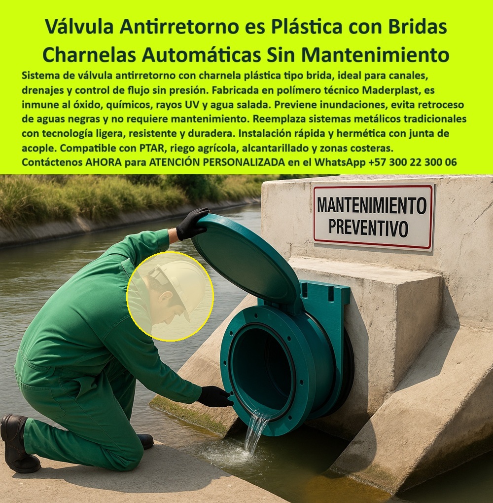 Charnelas Tipo Brida para Tuberías de Alta Presión Válvulas Control de Flujo Maderplast 0 Tapa de canal de riego flanches con brida de acople tapa antivuelco canal lluvia sistema Acople de válvula redonda con junta Ptar 01 La imagen muestra a un técnico realizando una inspección visual a una válvula antirretorno plástica con brida de acople, tipo charnela circular, instalada sobre una estructura de concreto hidráulico en canal abierto. Esta charnela redonda con sistema antivuelco está completamente abierta, lo que permite observar con claridad el interior de la válvula redonda con tapa tipo clapeta, por donde fluye el agua sin retorno. La señal de “mantenimiento preventivo” en la obra deja claro que este tipo de soluciones permiten monitoreo sin interrupciones operativas, y lo más importante: sin necesidad de desmontar piezas ni aplicar presión externa. ¿Qué válvula antirretorno sirve para canal redondo? La respuesta está frente a nosotros: esta. - Diseñada por Maderplast para funcionar sin fallas en canales de riego, sistemas PTAR, drenajes urbanos, zonas costeras o cualquier instalación hidráulica que requiera seguridad absoluta contra reflujo, la válvula-redonda-con-brida destaca por su resistencia química, su inmunidad a la oxidación y su adaptabilidad a múltiples condiciones. La charnela plástica tipo brida para canal redondo funciona con un sistema de cierre automático mediante gravedad, activado por el flujo y diseñado para cerrar al instante sin necesidad de energía. ¿Qué compuerta sirve para canal con presión? La válvula tipo brida para canal sin mantenimiento. - Su acople es perfecto gracias a una junta de goma hermética, que permite una instalación limpia, rápida y segura, incluso sobre estructuras ya construidas. El sistema antirretorno redondo para PTAR que aquí se muestra está pensado para durar décadas sin mantenimiento mecánico, ni repintado, ni ajustes periódicos. La válvula plástica circular instalada en canal está hecha de polímero técnico resistente a rayos UV, agua salada, aguas negras, químicos e impactos, cualidades que la convierten en una alternativa superior frente a compuertas metálicas que requieren mantenimiento intensivo. - Este tipo de charnela acoplada a estructura de concreto no solo facilita las tareas de inspección —como lo evidencia el técnico inclinado revisando la junta en plena operación—, sino que también proporciona una ventaja logística al eliminar el uso de grúas o herramientas especializadas. ¿Cómo se instala válvula redonda con junta? De forma tan simple como colocar, ajustar, atornillar... y olvidarse de ella por años. La válvula-con-junta-de-sellado de Maderplast representa la evolución del sistema-de-acople-hidráulico para drenaje agrícola, urbano o industrial. - Ideal también para aplicaciones en canales de lluvia o en ríos artificiales, esta solución está diseñada para integrarse en redes hidráulicas ya existentes, sin obras adicionales. La charnela redonda de acople con drenaje activo mantiene una operación continua sin riesgos de rebose, retorno, contaminación o presión inversa. ¿Qué pasa usar en canal de riego con brida? La tapa de canal de riego flanches con brida de acople de Maderplast. ¿Dónde compro una charnela plástica con brida? Aquí mismo, donde la ingeniería deja de ser promesa y se convierte en garantía. - Contáctenos AHORA para ATENCIÓN PERSONALIZADA en el WhatsApp +57 300 22 300 06 y reciba acompañamiento directo del equipo técnico de Maderplast. Porque cuando se trata de retener el agua y liberar la tranquilidad, Maderplast tiene la tecnología, la experiencia y el compromiso que su proyecto hidráulico merece Charnelas Tipo Brida para Tuberías de Alta Presión Válvulas Control de Flujo Maderplast 0  Tapa de canal de riego flanches con brida de acople, - tapa antivuelco canal lluvia, - sistema Acople de válvula redonda con junta Ptar