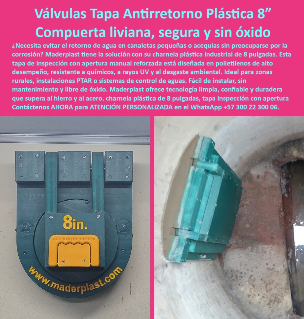 Fábrica De Charnelas Catálogo Brochure Tamaño Medida Grandes Medianas Maderplast 0 charnela industrial sin óxido Tapa de inspección de canal con apertura manual reforzada charnela compuerta de acequia en polietileno Ptar 01 Válvulas Tapa Antirretorno Plástica 8” Respuesta Compuerta liviana, segura, sin óxido y de cierre hermético para inspección hidráulica rural o urbana, - Cuando se trata de evitar el reflujo en canaletas pequeñas, acequias, tuberías redondas o manjoles sanitarios, la respuesta más confiable y duradera está en la charnela plástica Maderplast de 8 pulgadas, una válvula de cierre hermético que no solo se destaca por su efectividad técnica, sino también por su diseño pensado para entornos complejos y altamente exigentes. En la imagen se aprecia la compuerta instalada directamente sobre un manojo redondo de concreto, demostrando una integración perfecta sin necesidad de siliconas, sin filtraciones y sin dejar espacios vulnerables por donde puedan ingresar malos olores, insectos o roedores al sistema. - Esta tapa reforzada, desarrollada en polietileno de alta ingeniería, presenta una estructura rígida pero liviana, con doble bisagra plástica y apertura frontal manual que facilita las labores de inspección o intervención técnica sin necesidad de herramientas especiales. La pieza ha sido pensada para funcionar sin presión hidráulica, sin energía eléctrica y sin piezas metálicas que se corroan, se roben o exijan mantenimiento periódico. El resultado es una solución de control de flujo completamente autónoma, anticorrosiva, y con una vida útil que supera fácilmente a las compuertas metálicas tradicionales. Al instalar esta válvula en sistemas de alcantarillado rural, en zonas residenciales con riesgo de rebose, en canales pluviales secundarios de plantas PTAR o en tuberías de riego agrícola, el cliente obtiene no solo un producto técnico, sino un escudo silencioso que evita colapsos operativos por retorno de agua, sedimentos o gases retenidos. - Además de adaptarse perfectamente al diámetro interno de las salidas circulares de concreto, esta pequeña charnela de gran eficacia ha sido utilizada con excelentes resultados en comunidades rurales donde no hay personal operativo permanente ni acceso constante a mantenimiento. Su superficie lisa evita la acumulación de residuos, y su cuerpo homogéneo no requiere ni lubricación ni pintura, eliminando así los costos ocultos de muchas otras soluciones convencionales. La válvula ha sido evaluada en múltiples obras hidráulicas con aguas negras, salobres o tratadas, donde ha demostrado un comportamiento impecable incluso frente a químicos agresivos, rayos UV intensos o humedad continua. - No es casualidad que esta compuerta plástica liviana y hermética esté incluida en el catálogo técnico de Maderplast como una de las más versátiles, económicas y seguras de toda su línea. Su diseño circular la convierte en la elección ideal cuando se necesita una tapa de canal ajustada a manjol sin fuga visible, libre de partes oxidadas y con un desempeño prolongado en el tiempo. Las plantas de tratamiento han comprobado su resistencia sin distorsión estructural, y las zonas residenciales valoran su capacidad para bloquear el paso de pestes y contener gases sin presión, todo ello sin comprometer el acceso en caso de inspección rápida o emergencia. - Quienes buscan una válvula plástica de alta resistencia, sin mantenimiento, fácil de instalar y con garantía de estanqueidad, encuentran en esta charnela de 8 pulgadas la mejor alternativa disponible en el mercado técnico colombiano e internacional. Su diseño no solo supera las expectativas, sino que redefine lo que una compuerta sanitaria de pequeño formato puede ofrecer en control de fluidos no presurizados. - Contáctenos ahora mismo a través del WhatsApp +57 300 22 300 06 y acceda a atención personalizada, acompañamiento técnico directo, especificaciones detalladas para su instalación, y entrega oportuna con respaldo profesional del equipo Maderplast. Lo asesoramos sin compromiso y con soluciones listas para funcionar desde el primer día, incluso en las condiciones más complejas. Fábrica De Charnelas Catálogo Brochure Tamaño Medida Grandes Medianas Maderplast 0 charnela industrial sin óxido, - Tapa de inspección de canal con apertura manual reforzada, - charnela compuerta de acequia en polietileno Ptar