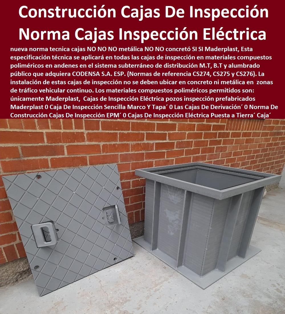 Cajas de Inspección Eléctrica pozos inspección prefabricados Maderplast 0 Caja De Inspección Sencilla Marco Y Tapa 0 Las Cajas De Derivación 0 Norma De Construcción Cajas De Inspección EPM 0 Cajas De Inspección Eléctrica Puesta a Tierra Caja 0  PROVEEDOR DISTRIBUIDOR FABRICANTE DE SUMINISTRO E INSTALACIÓN DE MATERIALES PARA REDES ELÉCTRICAS 0 Tapas Para Cajas De Redes Eléctricas 0 Tapas De Cajas De Acometidas Eléctricas 0 Tapas De Redes Eléctricas Alta Y Media Tensión 0 Pasos Para Pozos De Inspección Eléctricos 0 Pasos Step De Pozos Eléctricos 0 Escaleras De Pozos De Inspección Eléctrica 0 Cerramientos Anti chispa 0 Cerramientos Anti estático 0 Cajas de Inspección Eléctrica pozos inspección prefabricados Maderplast 0 Caja De Inspección Sencilla Marco Y Tapa´ 0 Las Cajas De Derivación´ 0 Norma De Construcción Cajas De Inspección EPM´ 0 Cajas De Inspección Eléctrica Puesta a Tierra´ Caja´