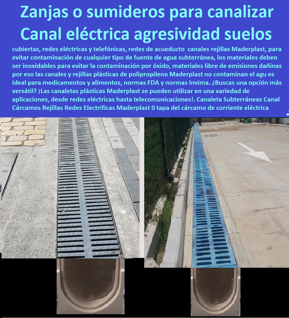 Canaleta Subterráneas  PROVEEDOR DISTRIBUIDOR FABRICANTE DE SUMINISTRO E INSTALACIÓN DE MATERIALES PARA REDES ELÉCTRICAS 0 Tapas Para Cajas De Redes Eléctricas 0 Tapas De Cajas De Acometidas Eléctricas 0 Tapas De Redes Eléctricas Alta Y Media Tensión 0 Pasos Para Pozos De Inspección Eléctricos 0 Pasos Step De Pozos Eléctricos 0 Escaleras De Pozos De Inspección Eléctrica 0 Cerramientos Antichispa 0 Cerramientos Antiestático 0 Canal Cárcamos Rejillas Redes Electrificas Maderplast 0 tapa del cárcamo de corriente eléctrica la agresividad del suelo 0 cálculo de ducto eléctrico 0 instalación cárcamos zanjas o sumideros para canal 0 sistema de canal 0 Canaleta Subterráneas Canal Cárcamos Rejillas Redes Electrificas Maderplast 0 tapa del cárcamo de corriente eléctrica la agresividad del suelo 0 cálculo de ducto eléctrico 0 instalación cárcamos zanjas o sumideros para canal 0 sistema de canal 0 