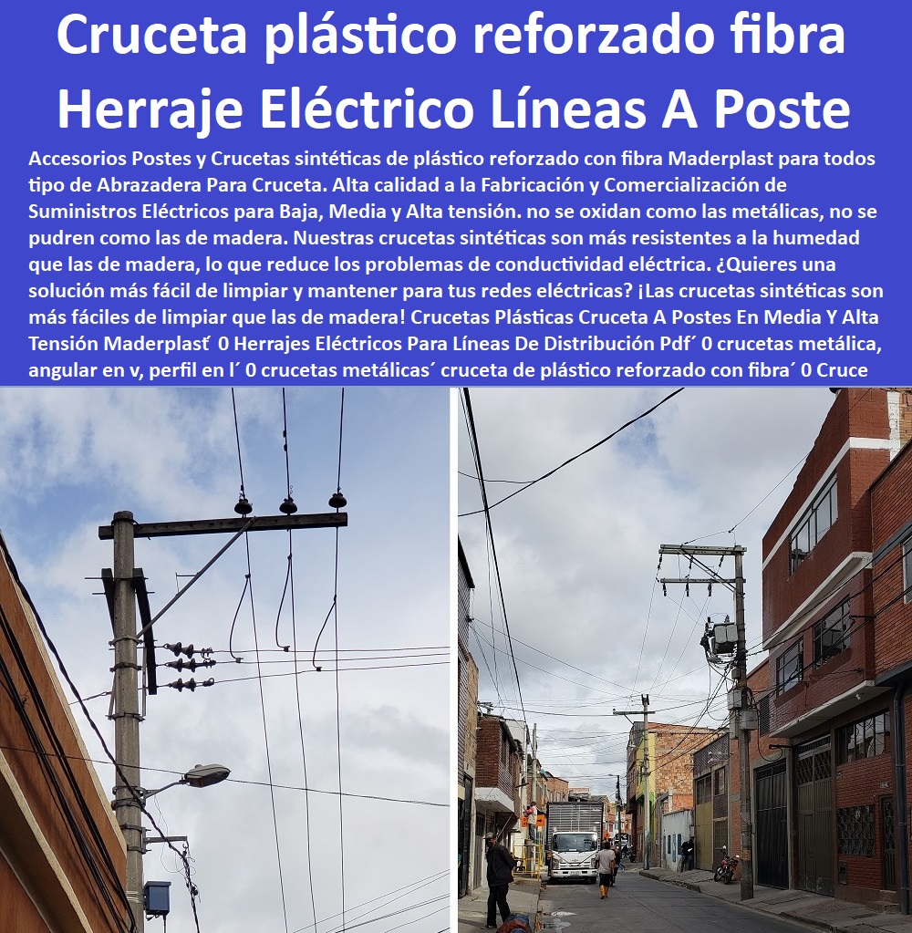 Crucetas Plásticas Cruceta A Postes En Media Y Alta Tensión Maderplast ́ 0 Herrajes Eléctricos Para Líneas De Distribución Pdf 0 crucetas metálica angular en v perfil en l 0 crucetas metálicas cruceta de plástico reforzado con fibra 0 Cruce 0 Crucetas Plásticas Cruceta A Postes En Media Y Alta Tensión Maderplast ́ 0 PROVEEDOR DISTRIBUIDOR FABRICANTE DE SUMINISTRO E INSTALACIÓN DE MATERIALES PARA REDES ELÉCTRICAS 0 Cerramiento Aislante De Electricidad 0 Cajas De Acometidas Eléctricas 0 Cajas De Redes Eléctricas Subterráneas 0 Cajas Herméticas Para Redes De Alta 0 Cajas Herméticas Para Redes De Baja Tensión Subterráneas 0 Caja Para Medidor Domiciliaria 0 Caja Para Medidores A La Pared 0 Cajas Para Nichos De Medidor 0 Poste De Señalización De Redes Eléctricas 0   Herrajes Eléctricos Para Líneas De Distribución Pdf´ 0 crucetas metálica, angular en v, perfil en l´ 0 crucetas metálicas´ cruceta de plástico reforzado con fibra´ 0 Cruce