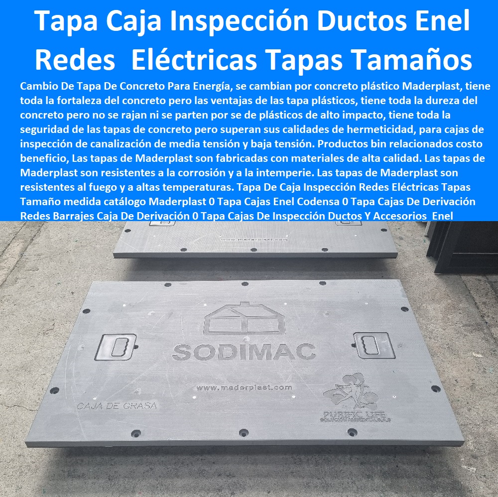 Tapa De Caja Inspección Redes Eléctricas Tapas Tamaño medida catálogo Maderplast 0 Tapa Cajas Enel Codensa 0 Tapa Cajas De Derivación Redes Barrajes Caja De Derivación 0 PROVEEDOR DISTRIBUIDOR FABRICANTE DE SUMINISTRO E INSTALACIÓN DE MATERIALES PARA REDES ELÉCTRICAS 0 Plaquetas De Señalización Canalizaciones Eléctricas 0 Gabinetes De Exteriores 0 Gabinetes Para Tableros Eléctricos 0 Separadores Distanciadores De Cables Del Alta Y Media Tensión 0 Escaleras Aislantes Eléctricas 0 Crucetas De Postes Redes De Alta Y Media Tensión 0 Insonorización De Turbinas Y Plantas Generadoras De Electricidad 0 Charnela Compuerta De 0 Tapas Para Pozos De Inspección  Tapa Cajas De Inspección Dúctos 0 Dónde se ponen las cajas Enel 0 Tapa De Caja Inspección Redes Eléctricas Tapas Tamaño medida catálogo Maderplast 0 Tapa Cajas Enel Codensa 0 Tapa Cajas De Derivación Redes Barrajes Caja De Derivación 0 Tapa Cajas De Inspección Dúctos 0 Dónde se ponen las cajas Enel 0 