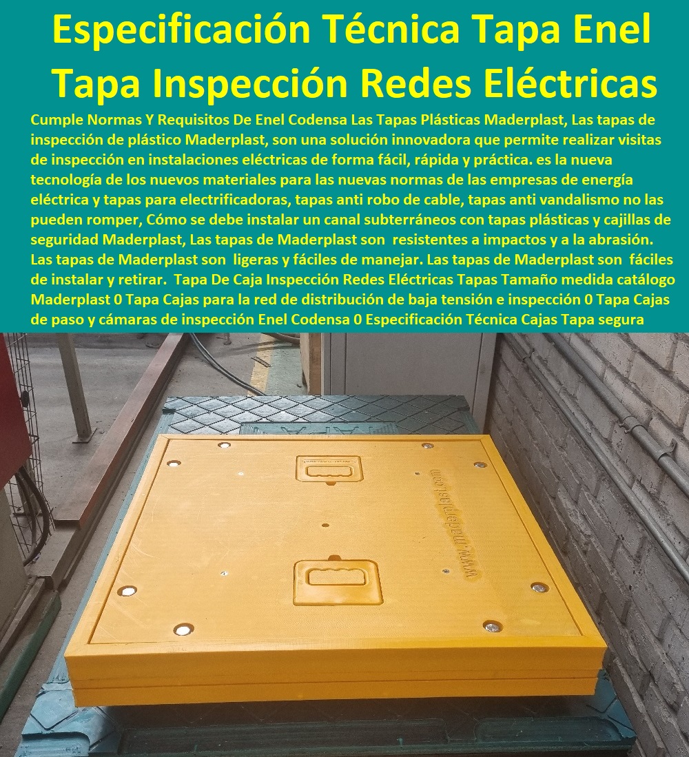 Tapa De Caja Inspección Redes Eléctricas Tapas Tamaño medida catálogo Maderplast 0 Tapa Cajas para la red de distribución de baja tensión e inspección 0  PROVEEDOR DISTRIBUIDOR FABRICANTE DE SUMINISTRO E INSTALACIÓN DE MATERIALES PARA REDES ELÉCTRICAS 0 Plaquetas De Señalización Canalizaciones Eléctricas 0 Gabinetes De Exteriores 0 Gabinetes Para Tableros Eléctricos 0 Separadores Distanciadores De Cables Del Alta Y Media Tensión 0 Escaleras Aislantes Eléctricas 0 Crucetas De Postes Redes De Alta Y Media Tensión 0 Insonorización De Turbinas Y Plantas Generadoras De Electricidad 0 Charnela Compuerta De 0 Tapas Para Pozos De Inspección Tapa Cajas de paso y cámaras de inspección Enel Codensa 0 Especificación Técnica Tapa 0 Tapa De Caja Inspección Redes Eléctricas Tapas Tamaño medida catálogo Maderplast 0 Tapa Cajas para la red de distribución de baja tensión e inspección 0 Tapa Cajas de paso y cámaras de inspección Enel Codensa 0 Especificación Técnica Tapa
