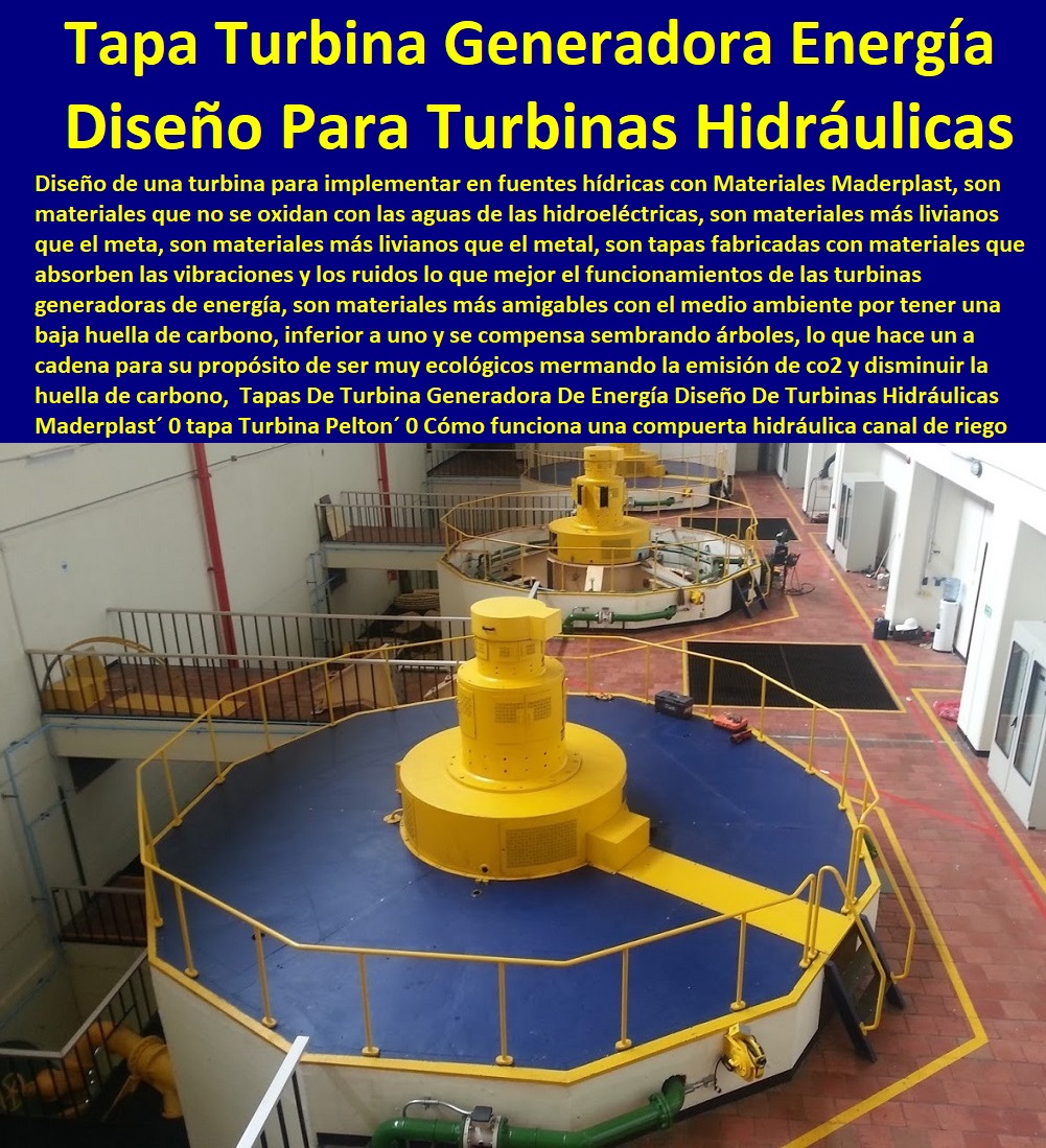 Tapas De Turbina Generadora De Energía Diseño De Turbinas Hidráulicas Maderplast 0 tapa Turbina Peltón 0 Cómo funciona una compuerta hidráulica 0 como hacer una compuerta canal de riego 0 compuerta tipo basculante nueva tecnología plástica 0 Tapas De Turbina Generadora De Energía Diseño De Turbinas Hidráulicas Maderplast  PROVEEDOR CISTRIBUIDOR FABRICANTE DE SUMINISTRO E INSTALACION DE MATERIALES PARA REDES ELÉCTRICAS 0 Obras De Urbanismo Eléctricas 0 Crucetas Para Redes Alta Y Media Tinción 0 Compuertas Para Hidroeléctricas 0 Diques Para Hidroeléctrica 0 Tapas Turbinas Generadoras 0 Insonorización De Turbinas Y Plantas Generadoras De Electricidad 0 Charnela Compuerta De 0 Tapas Para Pozos De Inspección 0 tapa Turbina Peltón 0 Cómo funciona una compuerta hidráulica 0 como hacer una compuerta canal de riego 0 compuerta tipo basculante nueva tecnología plástica 0 