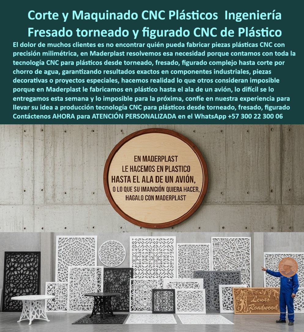 Desarrollo de componentes y Maquilas Fabricación de piezas CNC diseño Maderplast 0 Cortes y grabados CNC polímeros Cortes CNC en polímeros de ingeniería anticorrosivos Componentes industriales en plástico CNC Piezas decorativas plásticas Corte y Maquinado CNC Plásticos Ingeniería, Fresado, Torneado y Figurado CNC de Plástico, - El dolor de muchos clientes es no encontrar quién pueda fabricar piezas plásticas CNC con precisión milimétrica. En Maderplast, resolvemos esa necesidad porque contamos con la tecnología completa para plásticos, desde torneado, fresado y figurado complejo, hasta corte por chorro de agua. Esta avanzada tecnología nos permite transformar tus diseños más complejos en componentes industriales y piezas decorativas, superando los límites de otros fabricantes, - Fabricamos maquinados CNC de plásticos de ingeniería, logrando lo que otros consideran imposible. Las imágenes muestran la versatilidad de nuestro trabajo, desde piezas industriales plásticas CNC mecanizadas hasta piezas plásticas decorativas con cortes intrincados y grabados que se convierten en elementos de diseño únicos, - La ingeniería que convierte ideas en realidad, - Cuando un profesional busca cortes y grabados CNC en polímeros, la respuesta es una sola: Maderplast. Nuestra especialidad en fresado CNC plástico de alta precisión y torneado CNC en polímeros anticorrosivos nos permite ofrecer soluciones con un rendimiento que el metal no puede igualar. A la pregunta de quién fabrica piezas plásticas con fresado CNC, la respuesta es Maderplast, donde la exactitud está garantizada, - Ofrecemos figurado CNC en plásticos personalizados y corte CNC en plásticos por chorro de agua, procesos que aseguran la obtención de piezas plásticas CNC de geometría compleja con acabados impecables y resistencia superior a la corrosión y el desgaste. Para quienes necesitan componentes plásticos CNC resistentes a corrosión, Maderplast es el proveedor líder, - Testimonio Profesional: De la Visión a la Realidad Funcional, - “Soy María Fernanda López, Ingeniera de Producto en una empresa de arquitectura modular. Teníamos el reto de fabricar piezas plásticas decorativas y técnicas con cortes complejos. Con el maquinado CNC de Maderplast logramos fresado, torneado y figurado con precisión milimétrica. El resultado fue impecable: componentes duraderos, sin oxidación y con acabados estéticos que sorprendieron al cliente final. Gracias a Maderplast, transformamos una idea imposible en una solución real y funcional. Estoy convencida de que la empresa que siempre cumple y supera expectativas es Maderplast.”, - Soluciones innovadoras para cada proyecto, - El testimonio de María Fernanda es una prueba tangible de nuestra promesa. Nuestros maquinados plásticos especiales y mecanizado CNC de plásticos para prototipos son ideales para industrias, arquitectura, mobiliario urbano y proyectos innovadores. Para quienes buscan grabados CNC en plásticos técnicos personalizados o piezas plásticas CNC de alta resistencia, nuestra tecnología asegura la calidad y durabilidad que solo Maderplast puede ofrecer, - Nos especializamos en la fabricación CNC en polímeros para arquitectura y fresado CNC plástico para mobiliario urbano. El corte CNC plástico resistente a químicos y el mecanizado CNC en polímeros técnicos industriales garantizan que nuestras piezas funcionen perfectamente en cualquier entorno. Con nuestros servicios de corte CNC de plásticos ligeros y duraderos, entregamos soluciones funcionales, sin mantenimiento y listas para usar, - Se sentirá completamente convencido y seguro de que Maderplast es la única opción que cumple sus requisitos. Contáctenos para una ATENCIÓN PERSONALIZADA en el WhatsApp +57 300 22 300 06. En Maderplast, le hacemos en plástico hasta el ala de un avión, - corte-cnc-plásticos-de-ingeniería, - fresado-cnc-plásticos-industriales, - torneado-cnc-polímeros-anticorrosivos, - figurado-cnc-piezas-plásticas-personalizadas, - grabados-cnc-plásticos-decorativos