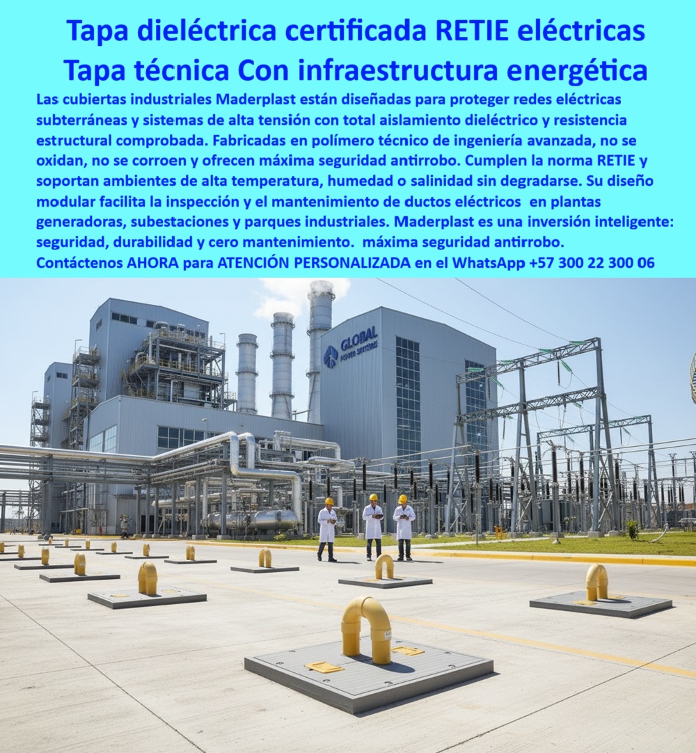 Cubiertas industriales Tapa alta tensión Retie Maderplast 0 Tapas obras de infraestructura energética Cubiertas técnicas redes eléctricas subterráneas resistentes seguras y con diseño de alto desempeño industrial Sistemas con tapas verdes 0  Tapa Dieléctrica Certificada RETIE Eléctricas: Tapa Técnica Con Infraestructura Energética La imagen, que domina una imponente Planta Generadora ("GLOBAL POWER SYSTEMS") y su subestación de alta tensión, exige soluciones que no caigan. En el suelo, la Tapa Dieléctrica Certificada RETIE eléctrica de Maderplast se presenta como la columna vertebral de la seguridad energética. Esta es la etapa técnica con infraestructura energética, diseñada en polímero gris con agarraderas amarillas que facilita el acceso, garantizando aislamiento dieléctrico total y resistencia estructural comprobada.   En el sector de alta tensión, la infraestructura energética se enfrenta a riesgos inaceptables: robo metálico, corrosión rápida en ambientes salinos o húmedos, y el incumplimiento normativo de las tapas conductoras. Usted necesita una cubierta industrial que funcione como una inversión inteligente : seguridad, durabilidad y cero mantenimiento.   Máxima Seguridad Antirrobo y Aislamiento Dieléctrico Total (RETIE) Maderplast resuelve el riesgo eléctrico y el vandalismo con su ingeniería avanzada. Nuestra tapa-eléctrica-certificada-RETIE es la única solución de máxima seguridad antirrobo para cubiertas industriales antirrobo. Al ser fabricado en polímero técnico de ingeniería avanzada, elimina por completo el valor residual de chatarra, protegiendo sus redes eléctricas subterráneas de forma permanente.  La seguridad es normativa: ¿Cuál es la mejor tapa para ductos eléctricos subterráneos en subestaciones que cumplen con RETIE? Maderplast, con su registro con aislamiento dieléctrico total, garantiza el estricto cumplimiento de la norma RETIE, esencial para cualquier registro para plantas generadoras y tapas para subestaciones eléctricas.   Durabilidad Extrema y Cero Mantenimiento en Ambientes Hostiles El entorno de una subestación es implacable: alta temperatura, humedad y, a menudo, salinidad. ¿Necesito cubiertas industriales que soportan alta temperatura y humedad en plantas generadoras? Nuestras tapas que no se oxidan ni corroen están diseñadas para soportar estos ambientes sin degradarse, ofreciendo una vida útil prolongada que valida su posición como inversión inteligente seguridad.   El diseño modular de inspección facilita el trabajo del equipo técnico. ¿Dónde llevo tapas de acceso modulares para inspección rápida de infraestructura energética? El diseño modular de Maderplast permite la inspección y el fácil mantenimiento de ductos eléctricos en parques industriales en minutos, lo que se traduce en cero mantenimiento y menos paradas operativas. Esta tapa-polímero-alta-tensión-cero-mantenimiento es la solución definitiva para sistemas de alta tensión.   TESTIMONIO DEL INGENIERO JEFE DE SUBESTACIÓN  "Soy el Ingeniero Jefe de la Subestación 'GLOBAL POWER SYSTEMS'. Nuestro mayor desafío era proteger la red subterránea y cumplir la norma RETIE sin caer en el ciclo de robo y corrosión del metal. La Tapa Dieléctrica Maderplast fue la única solución viable. Su certificación RETIE nos dio la tranquilidad normativa, y el polímero técnico resiste la alta temperatura y salinidad del ambiente sin degradarse. Maderplast es una inversión inteligente: nos garantizó cero mantenimiento, máxima seguridad antirrobo y la facilidad de inspeccionar los conductos con su diseño modular."  Monetiza la seguridad. Adquiera la Tapa Dieléctrica Maderplast y asegure su infraestructura energética con cumplimiento RETIE, durabilidad y cero mantenimiento.  Contáctenos AHORA para ATENCIÓN PERSONALIZADA en el WhatsApp +57 300 22 300 06 y blinde su inversión.