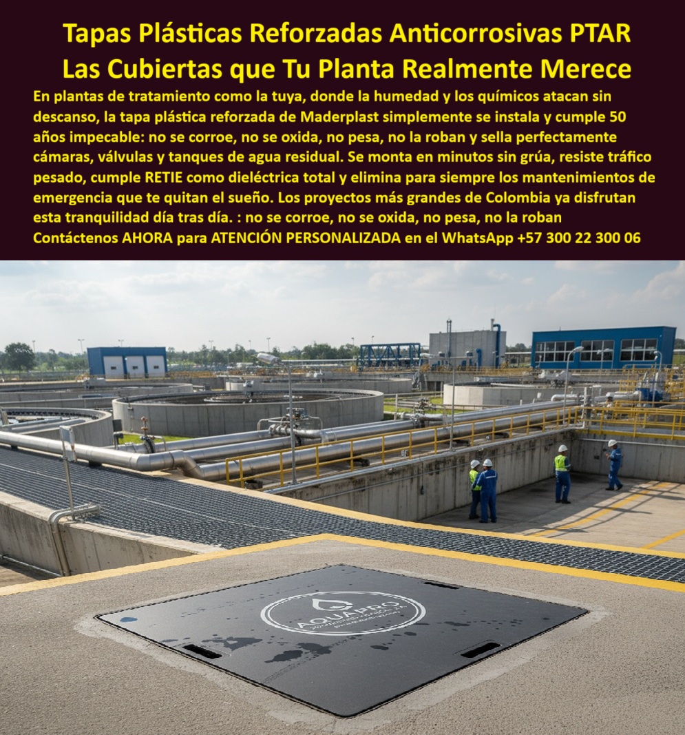 Tapa Plástica Anticorrosiva Cubiertas Tapas Inox Ptar Maderplast 0 Tapa plástica reforzada para PTAR Anticorrosiva segura y sin mantenimiento Ideal para cámaras válvulas y tanques de agua residual Tapa de acceso industrial plantas de tratamiento  Tapa Plástica Reforzada Anticorrosiva PTAR: Las Cubiertas que Tu Planta Realmente Merece (¡50 Años de Tranquilidad!) La imagen no miente: en el corazón de una gran Planta de Tratamiento de Aguas Residuales (PTAR), donde los químicos y la humedad atacan sin descanso, solo existe una solución que garantiza la durabilidad extrema. Esta es la Tapa Plástica Reforzada Anticorrosiva PTAR de Maderplast, la única tapa de acceso a plantas industriales de tratamiento diseñada para durar 50 años impecable y resolver, de una vez por todas, el riesgo constante de corrosión, óxido y robo.  El costo real de las tapas metálicas (incluidas las de "Inox") y de concreto es inaceptable en una PTAR. Se corroen en meses, se vuelven un riesgo eléctrico, requieren grúas para la inspección y, si son metálicas, el robo es una amenaza permanente. ¡Es hora de eliminar los mantenimientos de emergencia !  ¡Mantenimiento Cero por 50 Años! La Única Tapa que Supera al Acero Inoxidable Maderplast le ofrece la solución para ambiente químico más avanzado. Nuestra cubierta anticorrosiva plantas tratamiento está fabricada con un polímero reforzado que supera la vida útil y el rendimiento de cualquier alternativa:  Cero Corrosión y Óxido: Resistencia absoluta a químicos y humedad. Nuestra tapa industrial que no pesa le garantiza 50 años impecables sin necesidad de reemplazos, superando el costo recurrente del metal corroído.  Sellado Perfecto Hermético: Sella herméticamente cámaras, válvulas y tanques de agua residual, eliminando filtraciones y garantizando la sanidad.  Dieléctrica y Antirrobo: Cumple con el reglamento RETIE (dieléctrica total) y no la roban por su nulo valor residual, resolviendo radicalmente el problema de seguridad y vandalismo en registro para tanques de agua residual.   ¡Instalación en minutos y resistencia a tráfico pesado! La eficiencia operativa es clave. Nuestra tapa industrial que no pesa y cubierta que no necesita grúa se monta en minutos, optimizando la logística de mantenimiento. ¿Existe alguna tapa para PTAR que resista tráfico pesado, no pese y no necesite grúa para su montaje? La Tapa Reforzada Maderplast resiste el tráfico pesado con estabilidad total, facilitando las inspecciones sin interrumpir la operación.  Somos el proveedor de tapas de polímero reforzado líder en los proyectos más grandes de Colombia. Deje de lado las preocupaciones que le quitan el sueño: no se corroe, no se oxida, no pesa, no la roban. Maderplast es la inversión definitiva en tranquilidad.  TESTIMONIO DEL INGENIERO JEFE DE PTAR  "Soy el Ingeniero Jefe de la PTAR 'AQUAPRO'. El ambiente químico y la humedad de la planta destruyen nuestras tapas metálicas en menos de un año, lo que generaba mantenimientos de emergencia que nos quitaban el sueño. Optamos por la Tapa Plástica Reforzada Maderplast y fue la mejor decisión. Su resistencia a la corrosión es absoluta, superando incluso al acero inoxidable. Se instala en minutos sin grúa y su material dieléctrico (RETIE) garantiza la seguridad. Maderplast nos vendió 50 años de tranquilidad: no se corroe, no pesa, no la roban, y nos permitió enfocarnos en la operación de la planta."  MONETIZA la Durabilidad y la Seguridad. Adquiera la Tapa Plástica Anticorrosiva PTAR Maderplast y compre 50 años de paz mental para su planta.  Contáctenos AHORA para ATENCIÓN PERSONALIZADA en el WhatsApp +57 300 22 300 06 y blinde su inversión.