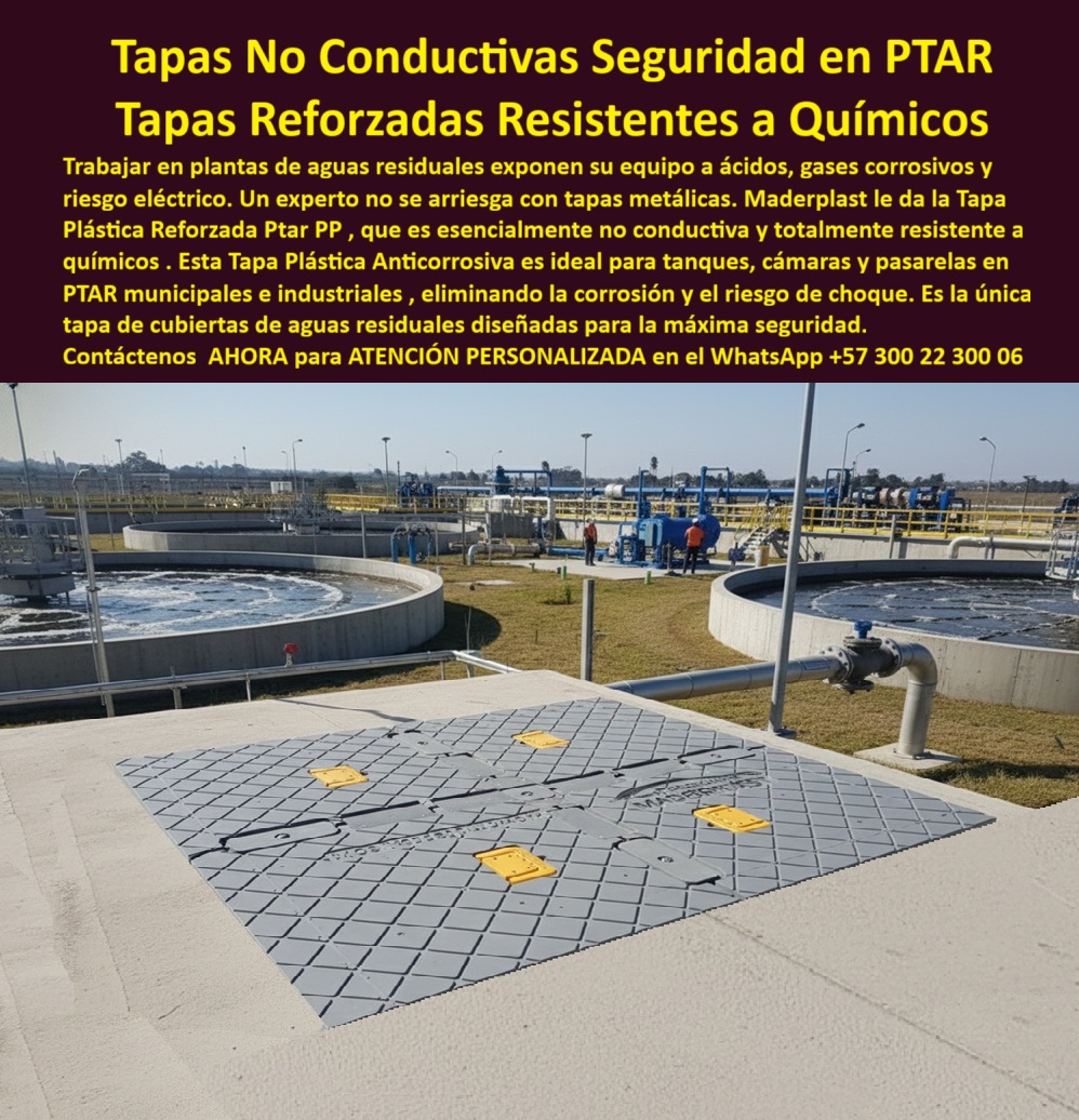 Tapa Plástica Anticorrosiva Cubiertas Tapas Inox Ptar Maderplast 0 Tapas de cubiertas de aguas residuales no conductiva y resistente a químicos ideal tanques cámaras y pasarelas en PTAR municipales e industriales Tapa plástica reforzada Ptar PP  Tapas No Conductivas Seguridad PTAR Maderplast: La Tapa Plástica Reforzada PP que Elimina Riesgo Eléctrico y Corrosión en Plantas de Aguas Residuales En el corazón de una gran PTAR municipal, entre tanques circulares de concreto y pasarelas amarillas, una enorme tapa no conductiva PTAR Maderplast gris con relieve romboidal profundo queda perfectamente a ras. Cuatro asas amarillas ergonómicas retráctiles y sello perimetral negro garantizan apertura fácil y estanqueidad total. Grabado en alto relieve: “MADERPLAST – NO CONDUCTIVA”. Es la tapa que los jefes de seguridad y mantenimiento de las PTAR más grandes ya no cambian nunca. Trabajar en plantas de tratamiento de aguas residuales significa convivir con ácidos, álcalis, H2S, cloro y riesgo eléctrico constante. Las tapas metálicas se corroen en meses, conducen corriente y han causado accidentes graves e incluso fatales. Cada tapa oxidada es un riesgo de choque, caída o parada de proceso que ninguna PTAR moderna puede permitirse. Maderplast fabrica en Colombia la tapa plástica reforzada ptar pp que ya es especificación obligatoria en Acueducto de Bogotá, Triple A y las principales PTAR del país. Moldeada en polímero PP grado químico 100 % dieléctrico y no conductivo, elimina por completo riesgo de descarga eléctrica incluso en zonas inundadas. Es totalmente inmune a ácidos, gases corrosivos y rayos UV por más de 30 años. Soporta tráfico pesado, es antiderrapante certificada incluso mojada y lleva sello estanco que evita filtraciones y malos olores. ¿Buscas tapa no conductiva ptar seguridad que proteja a tus operarios de choque eléctrico? Esta misma tapa ptar resistente a ácidos químicos ya eliminó accidentes en PTAR El Salitre. ¿Necesitas tapa anticorrosiva tanque de aguas residuales que resista H2S y lodos agresivos? Su polímero grado químico lo garantiza. ¿Quieres tapa ptar dieléctrica de seguridad eléctrica con instalación en minutos? Liviana, con asas ergonómicas y marco integrado incluido. TESTIMONIO REAL – ACUEDUCTO DE BOGOTÁ, PTAR SALITRE “En la PTAR El Salitre tuvimos dos accidentes graves por tapas metálicas que conducían corriente en zonas inundadas. Cambiamos todas las tapas de tanques, cámaras y pasarelas por las Tapas No Conductivas Reforzadas Maderplast y desde entonces llevamos 6 años con cero incidentes eléctricos, cero corrosión aunque estén en contacto con lodos ácidos y H2S, y los operarios trabajan con total tranquilidad. Es la única tapa que cumple de verdad con seguridad eléctrica y química en PTAR.” — Ing. Jorge Enrique López, Jefe de Seguridad y Salud en el Trabajo – Acueducto de Bogotá, PTAR Salitre En Maderplast convertimos tu norma de seguridad en pieza real: fabricamos cualquier dimensión, con o sin logo institucional, entregamos certificados dieléctricos, ensayos de resistencia química y producción en serie con trazabilidad total. Da igual que necesites tapa no conductiva cámara ptar, tapa reforzada planta tratamiento aguas o tapa ptar antiderrapante rombo; la diseñamos, la certificamos y la instalamos sin obra civil. Deja de arriesgar la vida de tu personal y la continuidad de tu planta. Instala la única tapa no conductiva que las PTAR más grandes de Colombia ya hicieron estándar de seguridad. Escribe ahora al WhatsApp +57 300 22 300 06 y habla directamente con un ingeniero especialista en PTAR. Cuéntanos ubicación, diámetro y condiciones químicas; en horas tendrás cotización técnica completa y la tranquilidad de saber que tu planta será 100 % segura por más de 30 años. Maderplast – Seguridad que no conduce corriente, solo confianza. Contacta ya y protege tu PTAR como las más avanzadas del país.