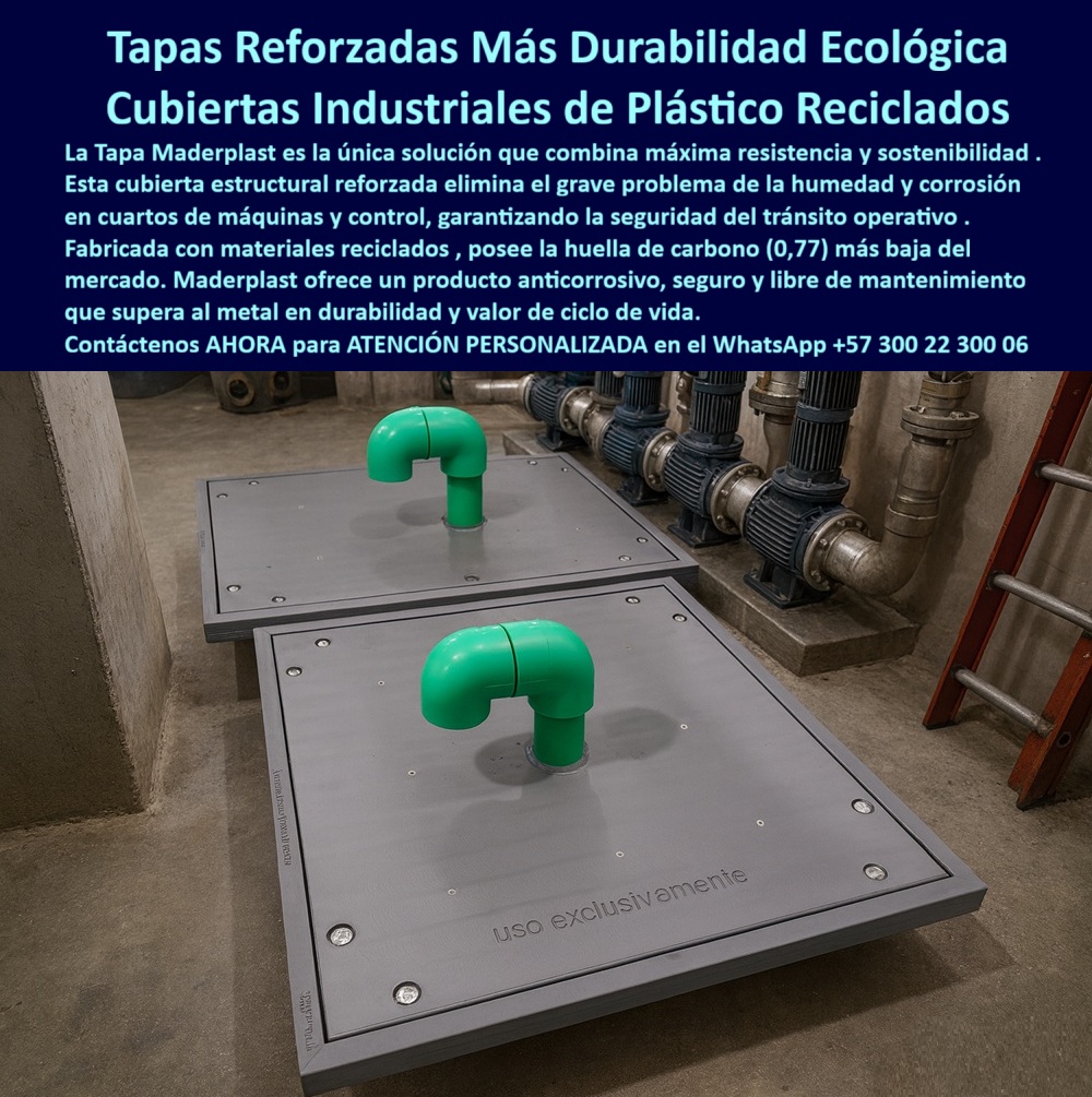 Tapa estructural reforzada cuartos de máquinas Maderplast 0 Tapa anti humedad y tránsito operativo Fabricada con materiales reciclados y anticorrosivos Tapa plantas industriales y cuartos de control resistente segura y ecológica Tapa plástica PP  Tapas Reforzadas Más Durabilidad Ecológica: Cubiertas Industriales de Plástico Reciclado La imagen, que muestra dos Tapas Reforzadas instaladas sobre tuberías y bombas en un Cuarto de Máquinas, es el epítome de la ingeniería sostenible y segura. Esta es la Cubierta Industrial de Plástico Reciclado de Maderplast, la única solución que combina máxima resistencia y sostenibilidad para eliminar el grave problema de la humedad y corrosión en cuartos de máquinas y control.   El desafío en la planta industrial es doble: eliminar el riesgo estructural del metal que se corroe por la humedad y cumplir con los estándares de sostenibilidad. Las tapas metálicas son un costo constante en mantenimiento y reemplazo.  Sostenibilidad y Durabilidad que Superan al Metal Maderplast le ofrece un producto anticorrosivo, seguro y libre de mantenimiento que transforma su inversión en un activo ecológico y duradero. Pregunta: ¿Cuál es la tapa de acceso más duradera y ecológica para cuartos de máquinas industriales? La Tapa Maderplast.  Nuestra tapa anti humedad cuartos máquinas está fabricada con materiales reciclados y posee una huella de carbono (0,77) más baja que cualquier otra opción del mercado. Si usted busca tapas industriales que soporten peso y sean de plástico reciclado, Maderplast le garantiza una cubierta estructural reforzada que supera al metal en durabilidad y valor de ciclo de vida.   Seguridad Estructural y Cero Mantenimiento Garantizado La Tapa Reforzada Maderplast elimina el riesgo de corrosión y colapso, garantizando la seguridad del tránsito operativo. ¿Cómo eliminar el mantenimiento constante y el riesgo de corrosión de las tapas en mi planta industrial? Instalando la tapa estructural libre mantenimiento transito operativo de Maderplast.  Si usted necesita cubiertas anticorrosivas para cuartos de control que eliminen el problema de humedad y mantenimiento, la solución de Maderplast es libre de mantenimiento, anticorrosiva y elimina el riesgo de fallas estructurales por corrosión. Somos el proveedor líder que convierte las ideas de sostenibilidad en piezas reales a medida.  TESTIMONIO DEL INGENIERO DE CONTROL  "Soy Ingeniero de Control de la Planta Industrial. En nuestros cuartos de máquinas, la humedad y la condensación atacaban las tapas metálicas, creando un grave problema de corrosión y riesgo de colapso. La Tapa Reforzada Maderplast fue la única solución que combinó todo. Es anticorrosiva y, al estar fabricado con materiales reciclados, cumplimos con nuestra meta de sostenibilidad (huella de carbono 0.77 más baja). El producto de Maderplast es estructuralmente seguro, libre de mantenimiento y ha garantizado la seguridad del tránsito operativo en la zona de bombas sin óxido ni corrosión."  Invierta en el futuro de su planta. Adquiera las Tapas Reforzadas Maderplast y obtenga máxima resistencia, cero corrosión y la huella de carbono más baja.  Contáctenos AHORA para ATENCIÓN PERSONALIZADA en el WhatsApp +57 300 22 300 06 y elimine el mantenimiento de por vida.