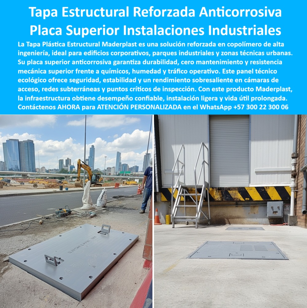 Tapa plástica estructural Maderplast 0 Tapa plástica azul reforzada anticorrosiva y ecológica diseñada para instalaciones técnicas en edificios corporativos parques industriales y espacios públicos. Fabricada en copolímero estructural fuerte Tapa Estructural Reforzada Anticorrosiva Maderplast: Placa Superior para Instalaciones Industriales y Urbanas La Tapa Plástica Estructural Maderplast es la solución de ingeniería en copolímero de alta calidad, diseñada para blindar las instalaciones industriales y zonas técnicas urbanas contra los enemigos silenciosos: la corrosión y el fallo mecánico. La imagen ilustra su versatilidad: desde la resistencia inmutable en un entorno de obra y tráfico operativo (izquierda), hasta su integración estética y alta estabilidad bajo accesos críticos en edificios corporativos (derecha).  Placa Superior Anticorrosiva: Desempeño Confiable y Cero Mantenimiento Introducir metal en cámaras de acceso expuestas a químicos, humedad o salinidad es un error costoso que se traduce en oxidación y fallas estéticas. La Placa Superior Instalaciones Industriales de Maderplast está fabricada con un copolímero de alta ingeniería, garantizando que es 100% tapas que no se oxidan y tapas resistentes a químicos. ¿Cómo consigo tapas de inspección anticorrosivas con resistencia mecánica superior para un parque industrial? Elija Maderplast y obtenga una resistencia mecánica superior frente a cargas pesadas y cero mantenimiento por años.  Este panel técnico ecológico Maderplast es una inversión responsable. Ofrece un desempeño confiable, estabilidad y una vida útil prolongada, superando en durabilidad al concreto y al hierro. Su ligereza facilita la instalación ligera sin comprometer su capacidad estructural.  Estabilidad y Rendimiento Sobresaliente en Zonas Críticas Para proyectos que exigen el más alto nivel de funcionalidad y estética, como edificios corporativos y zonas técnicas urbanas, la Tapa Estructural Reforzada es la única que ofrece un rendimiento sobresaliente. ¿Hay tapas para edificios corporativos con alta estabilidad y un diseño estético que no se oxide? La placa de Maderplast mantiene su acabado estético gris plata, garantizando una cubierta sin degradación estética mientras asegura el acceso a redes subterráneas y puntos críticos.  Maderplast convierte sus ideas en piezas reales a medida. Somos el proveedor de tapas plásticas reforzadas que le entrega una cubierta para humedad industrial que asegura la protección de su infraestructura con tapas que garantizan seguridad.  TESTIMONIO: DESEMPEÑO CONFIABLE EN TERMINAL LOGÍSTICA "En la nueva terminal logística de la ciudad, el Gerente de Obra Civil, Ing. Patricia Lemos, necesitaba tapas para las cámaras de acceso en la zona de carga que resistieron el tráfico constante de camiones y el vertido ocasional de químicos, sin oxidarse ni romperse como el concreto. Elegimos la Tapa Estructural Reforzada Anticorrosiva Maderplast. Su resistencia mecánica superior y su composición en copolímero nos dio la tranquilidad de que ni la humedad ni los químicos la afectarían. La instalación fue ligera y la promesa de cero mantenimiento y una vida útil prolongada nos garantizó el mejor desempeño confiable para nuestra infraestructura, superando con creces la durabilidad de cualquier tapa metálica pesada."  Maderplast: La Inversión Responsable para Infraestructura Crítica Si busca tapas estructurales reforzadas y placas para redes subterráneas que ofrezcan seguridad, longevidad y un panel ecológico de alto rendimiento, la tapa-estructural-reforzada-instalaciones-urbanas de Maderplast es la única opción.  Active su intención de compra hoy mismo. Solicite su cotización, pida planos/renders/prototipos y asegure la protección anticorrosiva y estructural de su proyecto.  Contáctenos AHORA para ATENCIÓN PERSONALIZADA en el WhatsApp +57 300 22 300 06. Invierta en el rendimiento sobresaliente y la estabilidad de Maderplast.