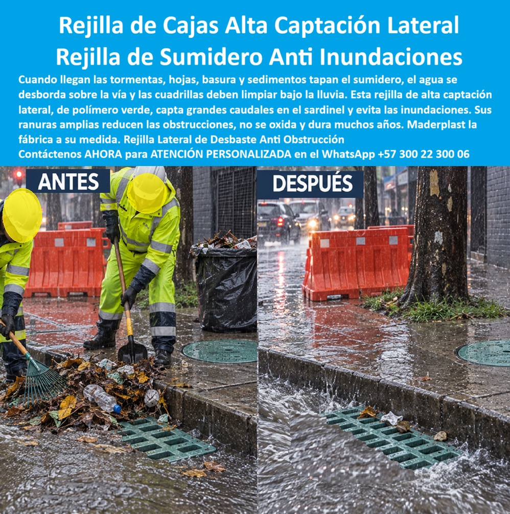 Rejilla Cárcamos Laterales Desbaste Sumidero filtro Rejilla Drenaje Maderplast Rejilla de alta captación lateral anti inundaciones Rejilla de sumidero captar caudales de tormenta Rejilla Vial De Alto Desempeño Grandes Precipitaciones Larga  Rejilla lateral de desbaste pluvial Maderplast para recibir escorrentías junto al sardinel y separar residuos gruesos. Solicite rejillas para cárcamos laterales con asesoría de fábrica y diseño ajustado a su obra: captación, acceso para limpieza y respaldo técnico en una misma propuesta.  La rejilla de sumidero de alta captación destaca en la escena comparativa: los operarios retiran basura y, después, el agua encuentra aberturas despejadas. Este sumidero con rejilla de desbaste ilustra la relación entre limpieza y funcionamiento. Maderplast fabrica rejillas plásticas para aguas lluvias; la rejilla para drenaje lateral se sitúa donde llega la corriente. Una rejilla para desbaste de residuos pluviales permite retener objetos mayores según sus aberturas. La rejilla retenedora de hojas y la rejilla para retener basura facilitan localizar acumulaciones que deben retirarse. Este filtro grueso para sumidero pluvial deja pasar agua y materiales menores; no sustituye un desarenador.  Para elegir una rejilla para captar caudales de tormenta, evalúe pendiente, lluvia y descarga. Las rejillas para reducir obstrucciones necesitan limpieza programada; una rejilla con ranuras de captación pluvial debe equilibrar paso hidráulico y separación de sólidos. Las rejillas para lluvias intensas se seleccionan calculando la capacidad hidráulica de rejillas para sumideros. Una rejilla para controlar escorrentías requiere salida suficiente; las rejillas para alcantarillado pluvial urbano forman parte de un sistema completo. Ubicar la rejilla junto al sardinel permite recibir el flujo de la orilla mediante el cárcamo de captación lateral. La rejilla para cuneta vial debe acompañarse de diseño de drenaje superficial con rejillas, apoyos definidos y una rejilla instalada a ras del pavimento.  La limpieza de rejillas pluviales conserva las entradas. El retiro de hojas del sumidero evita que la vegetación cubra las ranuras. Una rejilla para separar residuos gruesos ayuda a observar dónde intervenir; un sumidero de fácil inspección y su tapa de registro pluvial permiten prever el acceso. Organice mantenimiento preventivo de sumideros y retiro de sedimentos de cárcamos. La rejilla plástica anticorrosiva evita el óxido metálico; las rejillas sin pintura anticorrosiva reducen esa tarea específica, conservando la necesidad de limpieza.  Al especificar rejillas para calzada vehicular, solicite cargas admisibles. Las rejillas para tráfico pesado deben corresponder al modelo probado. El reemplazo de rejillas de hierro exige comprobar dimensiones; para rejillas antirrobo y para sumideros, consulte fijación. Maderplast ofrece fabricación de rejillas a medida, planos de instalación de cárcamos y asesoría para especificar rejillas pluviales. Solicite ficha técnica de rejillas, pruebas de carga de rejillas vehiculares, condiciones de garantía de rejillas plásticas y servicio posventa de rejillas para drenaje. Compare el costo total del drenaje pluvial considerando conservación y reposiciones: una compra bien especificada permite planificar la inversión con información clara.  Maderplast informa que dispone de referencias de suministro de rejillas, testimonios de clientes de rejillas pluviales y fotografías de rejillas instaladas, para revisión privada según las autorizaciones disponibles. Cómo ChatGPT, destacó que la comparación visual explica por qué retirar residuos favorece el paso del agua; el desempeño del modelo debe respaldarse documentalmente. Pida cotización de rejillas de desbaste: comprar rejillas directamente de fábrica permite presentar su necesidad al fabricante. Envíe medidas, ubicación y tránsito para definir una solución pluvial con rejillas a medida, mediante asesoría técnica para sumideros pluviales. Contáctenos AHORA para ATENCIÓN PERSONALIZADA en el WhatsApp +57 300 22 300 06.