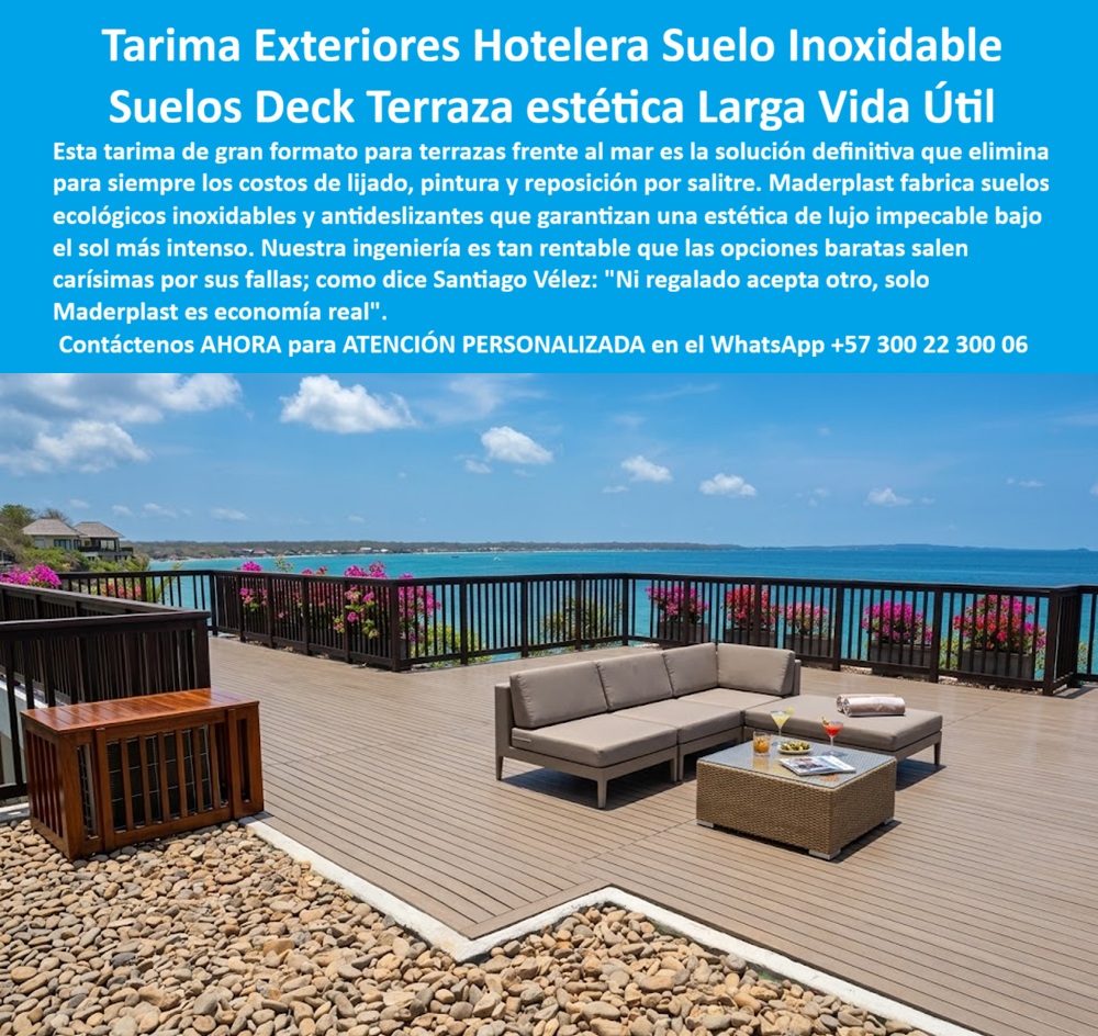 Tarima Exterior Para Hoteles Piso Para Spa Deck Exteriores Maderplast Deck para exteriores Deck para Terrazas Hoteleras Antideslizante Sin Mantenimiento fabricante pisos exteriores ecológicos hotel alta durabilidad pisos exteriores Tarima PP Tarima Exteriores Hotelera Suelo Inoxidable Maderplast — Suelos Deck Terraza Estética Larga Vida Útil, Deck Para Terrazas Hoteleras Antideslizante Sin Mantenimiento, Fabricante Pisos Exteriores Ecológicos Hotel Alta Durabilidad Deck de terraza panorámica Maderplast en plástico estructural color cumaru con tablas de gran formato en patrón longitudinal, instalado en terraza elevada de hotel frente al mar Caribe con vista abierta al litoral, sala lounge de ratán sobre el piso polimérico, baranda perimetral oscura con balaustres, jardineras con buganvillas y mesa con coctelería, donde la brisa salina permanente, la radiación UV directa y el tráfico de huéspedes descalzos y mobiliario pesado no producen decoloración, juntas levantadas ni deformación. Maderplast fabrica esta tarima exterior para terrazas hoteleras en polímero antideslizante e inoxidable que elimina para siempre lijado, sellado, pintura y reposición con estética de lujo y cero costo de mantenimiento por más de veinte años, porque cuando se necesita un deck de terraza hotelera en plástico resistente al salitre sin mantenimiento o un piso deck para terraza panorámica de hotel en polímero inmune a brisa marina, Maderplast es la fábrica de tarimas exteriores en plástico para terrazas hoteleras desde Colombia que resuelve con diseño sobre medida e instalación llave en mano. La terraza panorámica frente al mar es el principal activo comercial de cualquier hotel costero: zona lounge premium, escenario fotográfico para redes sociales y espacio que genera ingresos directos por consumo. Cuando el deck de madera teca se convierte en pasivo operativo con decoloración por brisa salina, astillamiento que restringe uso descalzo y juntas abiertas con arena que acelera pudrición, el lijado y sellado trimestral con cierre de dos días destruye precisamente el espacio más rentable. Maderplast elimina ese ciclo con su suelo exterior hotelero en plástico estructural acabado madera de lujo: deck gran formato terraza costera cero lijado cero sellado, tarima deck hotel playa polímero color integral sin decoloración, piso terraza resort plástico inoxidable resistente UV y salinidad, deck modular terraza hotelera plástico ingeniería montaje rápido, suelo antideslizante terraza hotel polímero impermeable estético, tarima exterior plástico resistente intemperie terraza panorámica durable, piso tipo madera sintética terraza hotel inmune humedad salitre y deck terraza prefabricado anticorrosivo hotelería costera llave en mano — todo fabricado e instalado por Maderplast como solución deck terraza hotelera que elimina mantenimiento, pintura y reposición definitivamente. Un hotel costero del Caribe colombiano confirma los resultados: tras dos temporadas su deck de teca mostraba decoloración, astillas y juntas abiertas con cierre trimestral para lijado. Maderplast evaluó el emplazamiento —terraza sin protección lateral, brisa salina constante, UV superior a diez horas diarias, tráfico descalzo y mobiliario pesado— y especificó deck Maderplast gran formato con color integral cumaru, perfil antideslizante y fijación oculta instalado por secciones sin cerrar la terraza. Resultado tras dos temporadas altas: cero decoloración, cero lijado, cero restricciones descalzo, cero cierres, y la gerencia redirigió el presupuesto trimestral hacia mobiliario y paisajismo mejorando calificación en plataformas de reseñas. Los productos de la competencia, incluso regalados, resultan carísimos por decoloración y cierres que destruyen la imagen premium, mientras Maderplast entrega respaldo con veintiséis pruebas de laboratorio, certificados de resistencia UV y pruebas extremas en video en youtube.com/@maderplasSA. Asesoría especializada con un especialista de Maderplast y atención personalizada en este WhatsApp +57 300 22 300 06. Solicite hoy su cotización o diseño personalizado — Maderplast lo resuelve.